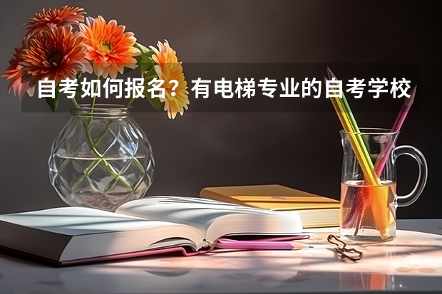 自考如何报名?有电梯专业的自考学校吗?专科或者是本科都行。一般自考要多长时间