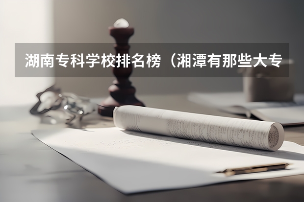湖南专科学校排名榜(湘潭有那些大专学校比较好的?)