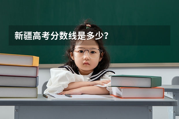 新疆高考分数线是多少？