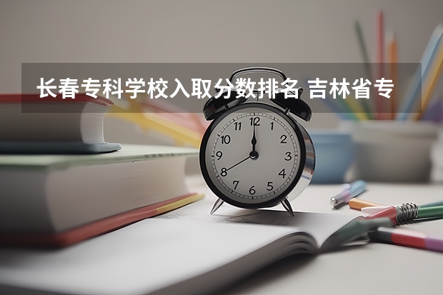长春专科学校入取分数排名 吉林省专科学校排名及分数线