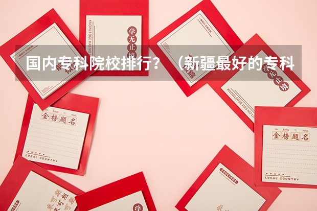 国内专科院校排行?(新疆最好的专科学校)