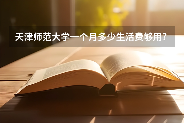 天津师范大学一个月多少生活费够用?