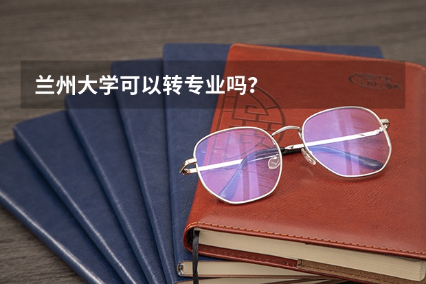 兰州大学可以转专业吗？