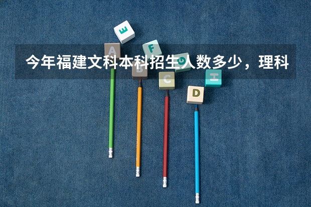 今年福建文科本科招生人数多少,理科呢?专科录取人数呢?