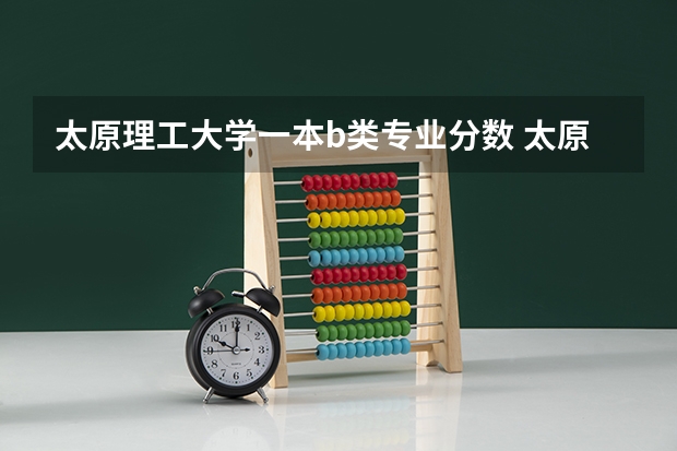 太原理工大学一本b类专业分数 太原理工大学分数