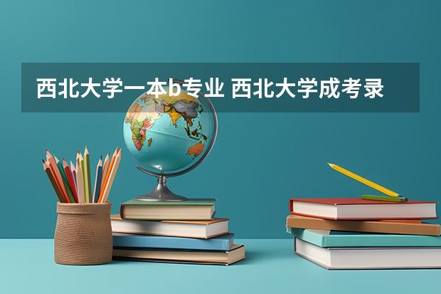 西北大学一本b专业 西北大学成考录取分数线
