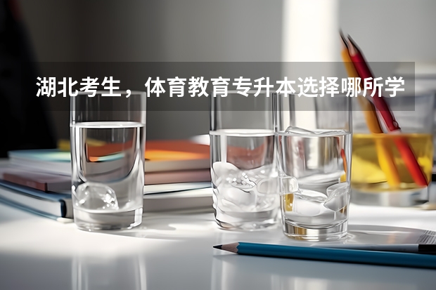 湖北考生，体育教育专升本选择哪所学校比较好？除了师范类的院校，比如湖北师范大学 体育学院排名