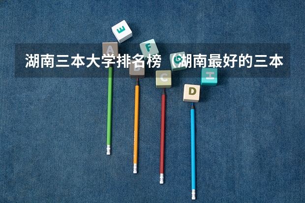 湖南三本大学排名榜（湖南最好的三本院校？）