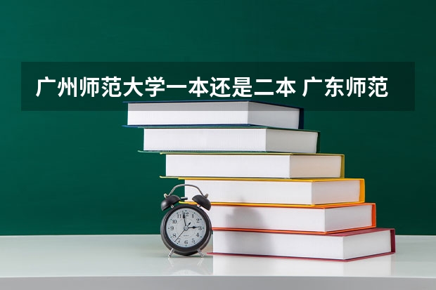 广州师范大学一本还是二本 广东师范技术大学是一本还是二本