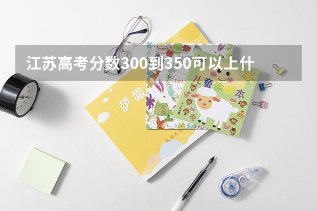江苏高考分数300到350可以上什么学校