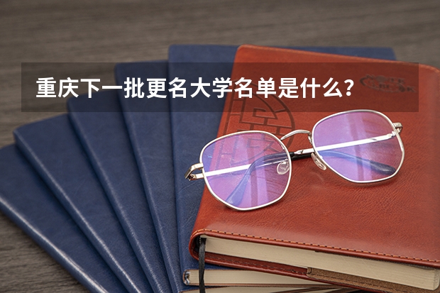 重庆下一批更名大学名单是什么？