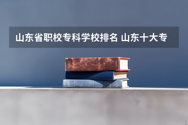 山东省职校专科学校排名 山东十大专科学校排名